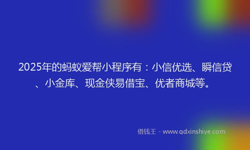 2025年的蚂蚁爱帮小程序有：小信优选、瞬信贷、小金库、现金侠易借宝、优者商城等。