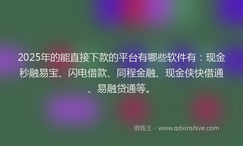 2025年的能直接下款的平台有哪些软件有：现金秒融易宝、闪电借款、同程金融、现金侠快借通、易融贷通等。