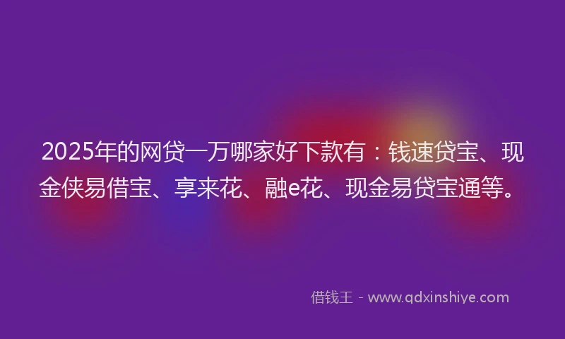 2025年的网贷一万哪家好下款有：钱速贷宝、现金侠易借宝、享来花、融e花、现金易贷宝通等。