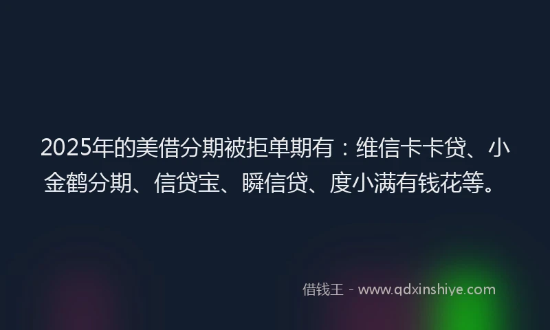 2025年的美借分期被拒单期有：维信卡卡贷、小金鹤分期、信贷宝、瞬信贷、度小满有钱花等。