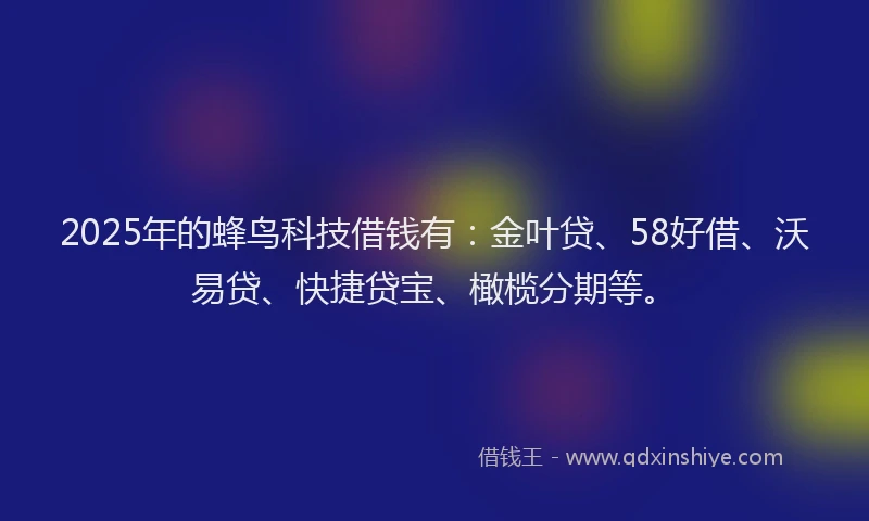 2025年的蜂鸟科技借钱有：金叶贷、58好借、沃易贷、快捷贷宝、橄榄分期等。