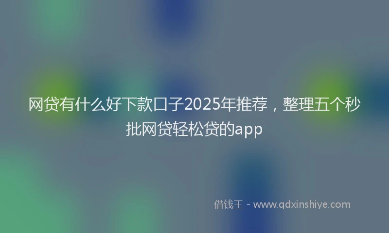 网贷有什么好下款口子2025年推荐，整理五个秒批网贷轻松贷的app