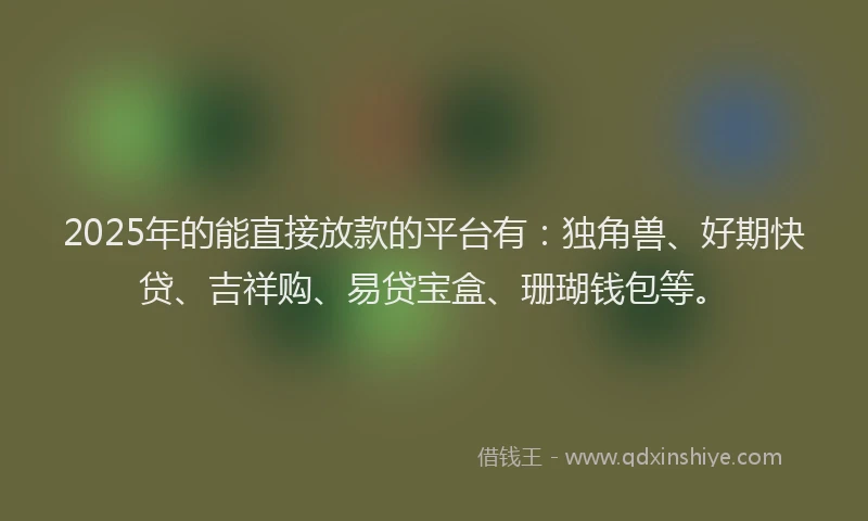 2025年的能直接放款的平台有：独角兽、好期快贷、吉祥购、易贷宝盒、珊瑚钱包等。