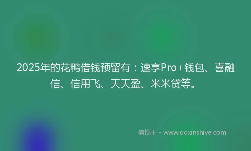 2025年的花鸭借钱预留有：速享Pro+钱包、喜融信、信用飞、天天盈、米米贷等。