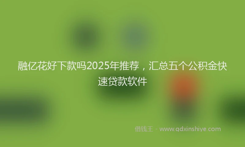 融亿花好下款吗2025年推荐，汇总五个公积金快速贷款软件