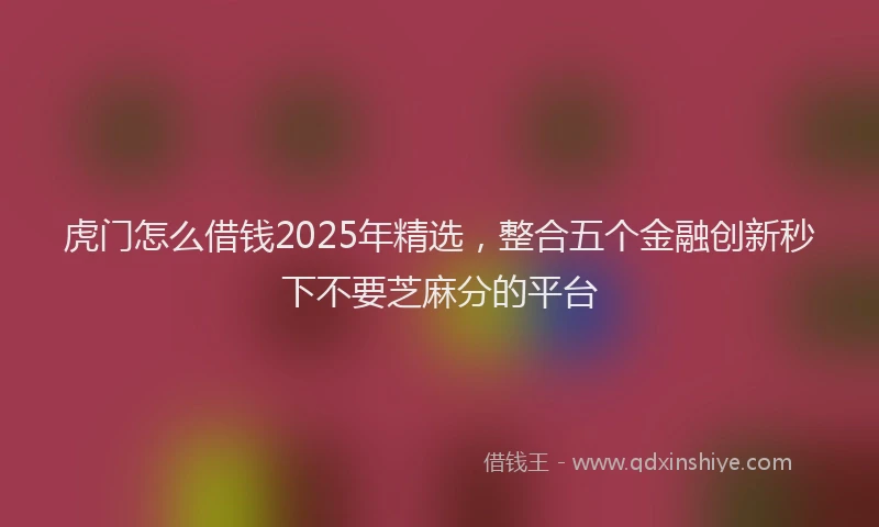 虎门怎么借钱2025年精选，整合五个金融创新秒下不要芝麻分的平台