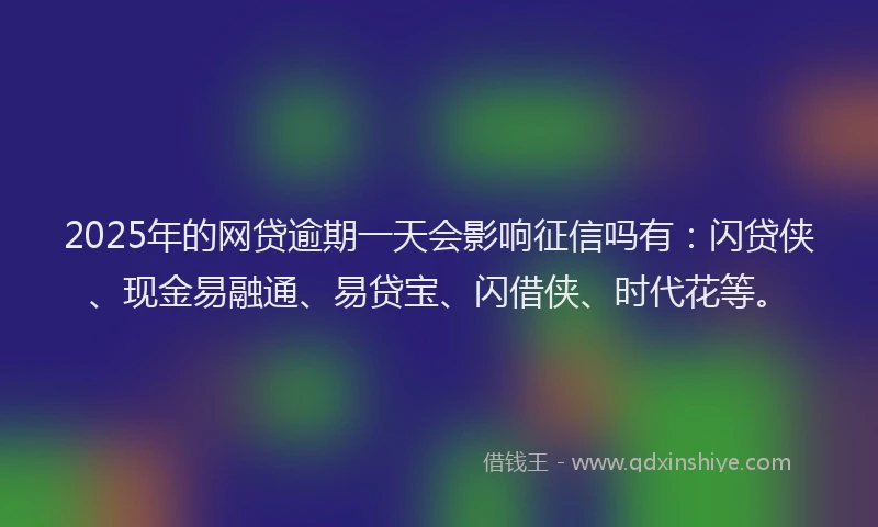 2025年的网贷逾期一天会影响征信吗有：闪贷侠、现金易融通、易贷宝、闪借侠、时代花等。