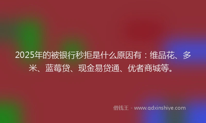 2025年的被银行秒拒是什么原因有：维品花、多米、蓝莓贷、现金易贷通、优者商城等。