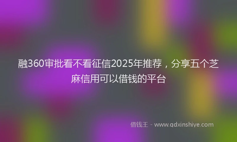 融360审批看不看征信2025年推荐，分享五个芝麻信用可以借钱的平台