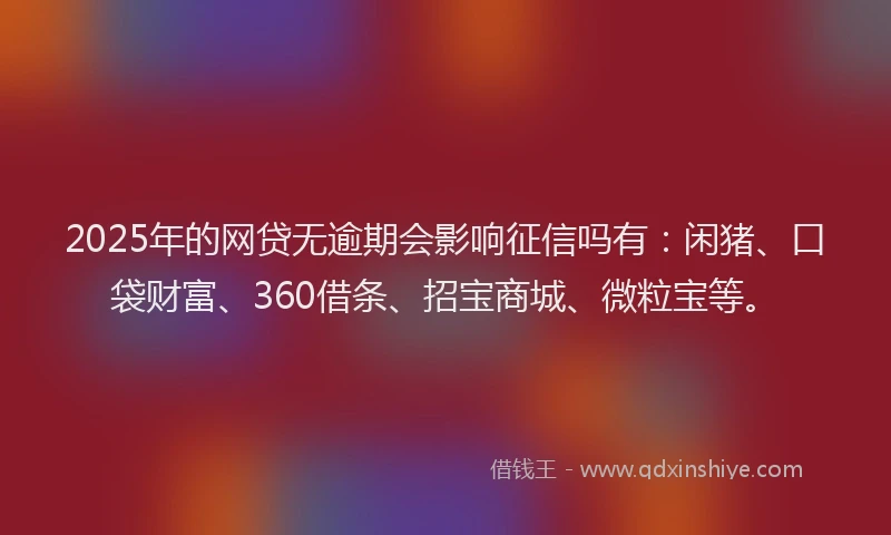 2025年的网贷无逾期会影响征信吗有：闲猪、口袋财富、360借条、招宝商城、微粒宝等。