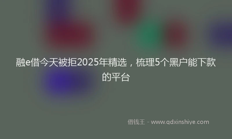 融e借今天被拒2025年精选，梳理5个黑户能下款的平台