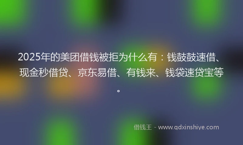 2025年的美团借钱被拒为什么有：钱鼓鼓速借、现金秒借贷、京东易借、有钱来、钱袋速贷宝等。