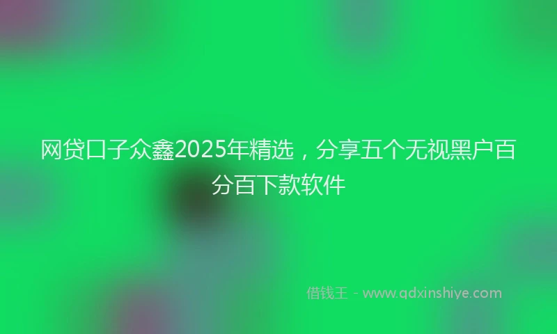 网贷口子众鑫2025年精选，分享五个无视黑户百分百下款软件