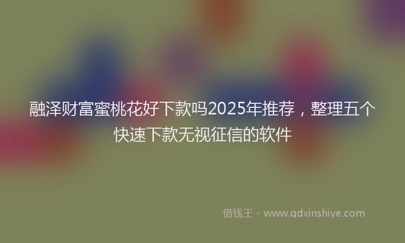 融泽财富蜜桃花好下款吗2025年推荐，整理五个快速下款无视征信的软件