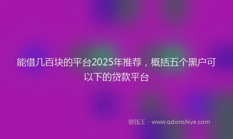能借几百块的平台2025年推荐，概括五个黑户可以下的贷款平台