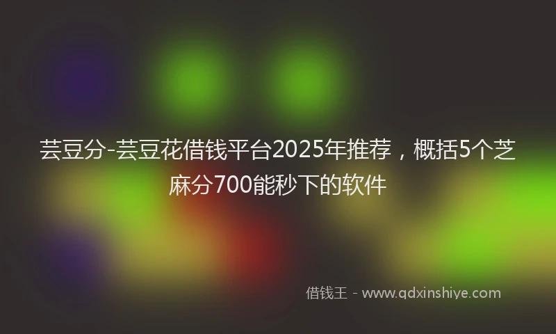 芸豆分-芸豆花借钱平台2025年推荐，概括5个芝麻分700能秒下的软件