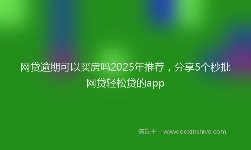 网贷逾期可以买房吗2025年推荐，分享5个秒批网贷轻松贷的app