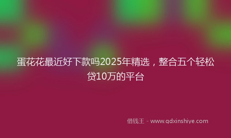 蛋花花最近好下款吗2025年精选，整合五个轻松贷10万的平台