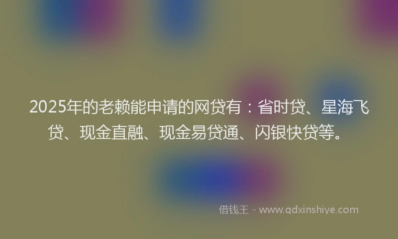 2025年的老赖能申请的网贷有：省时贷、星海飞贷、现金直融、现金易贷通、闪银快贷等。