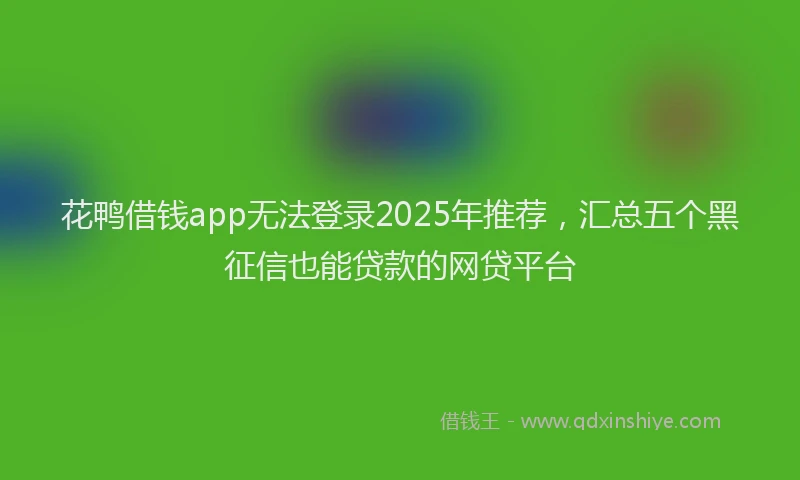花鸭借钱app无法登录2025年推荐，汇总五个黑征信也能贷款的网贷平台