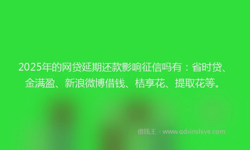 2025年的网贷延期还款影响征信吗有：省时贷、金满盈、新浪微博借钱、桔享花、提取花等。