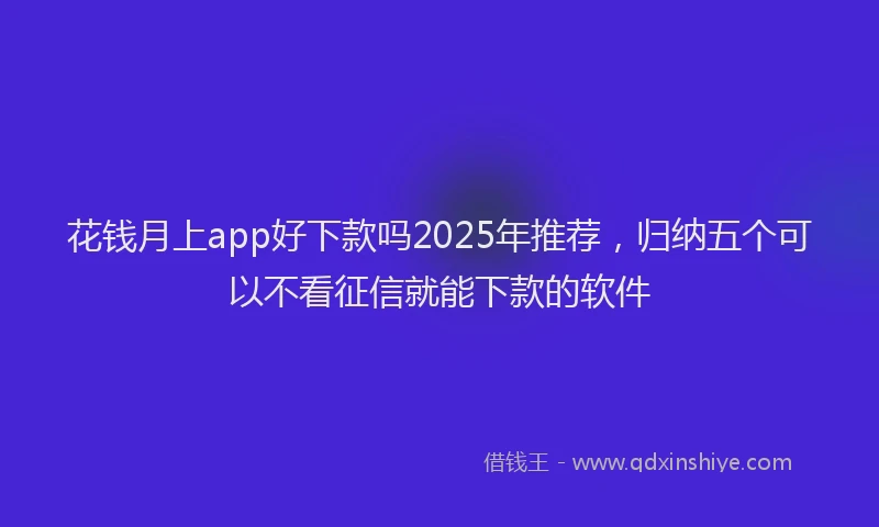 花钱月上app好下款吗2025年推荐，归纳五个可以不看征信就能下款的软件