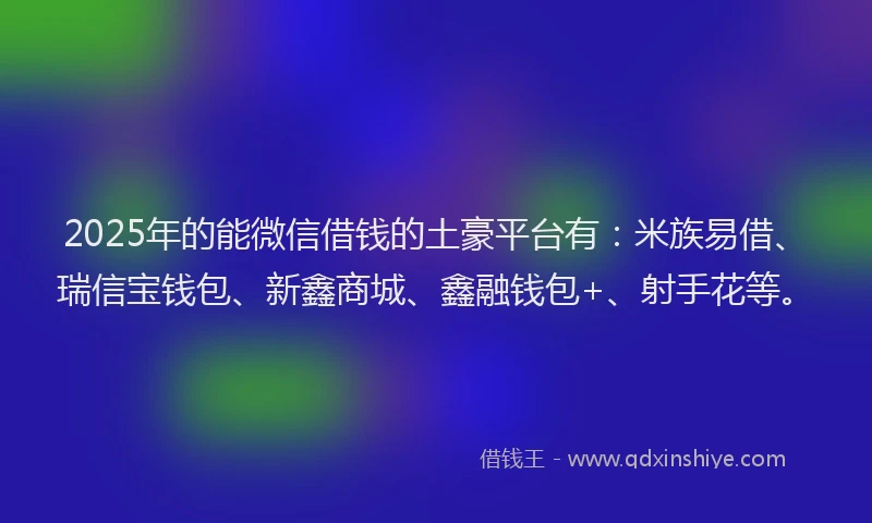 2025年的能微信借钱的土豪平台有：米族易借、瑞信宝钱包、新鑫商城、鑫融钱包+、射手花等。