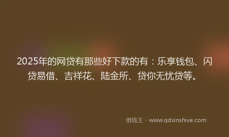 2025年的网贷有那些好下款的有：乐享钱包、闪贷易借、吉祥花、陆金所、贷你无忧贷等。