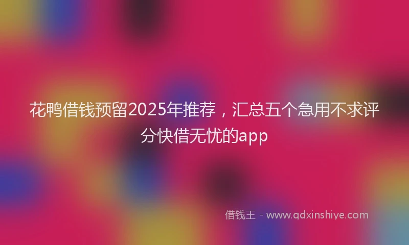 花鸭借钱预留2025年推荐，汇总五个急用不求评分快借无忧的app