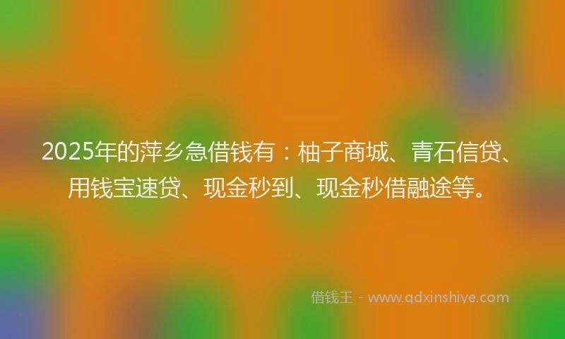 2025年的萍乡急借钱有：柚子商城、青石信贷、用钱宝速贷、现金秒到、现金秒借融途等。