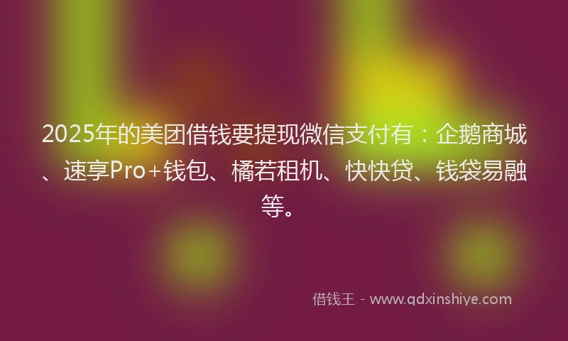 2025年的美团借钱要提现微信支付有：企鹅商城、速享Pro+钱包、橘若租机、快快贷、钱袋易融等。