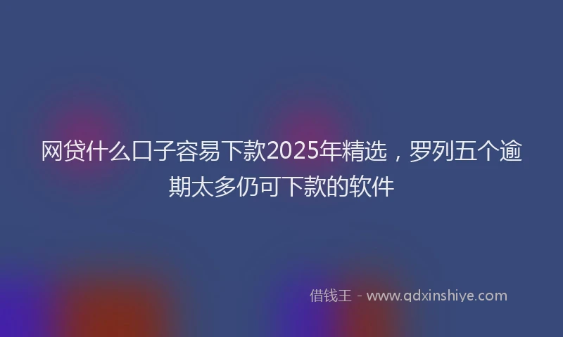 网贷什么口子容易下款2025年精选，罗列五个逾期太多仍可下款的软件