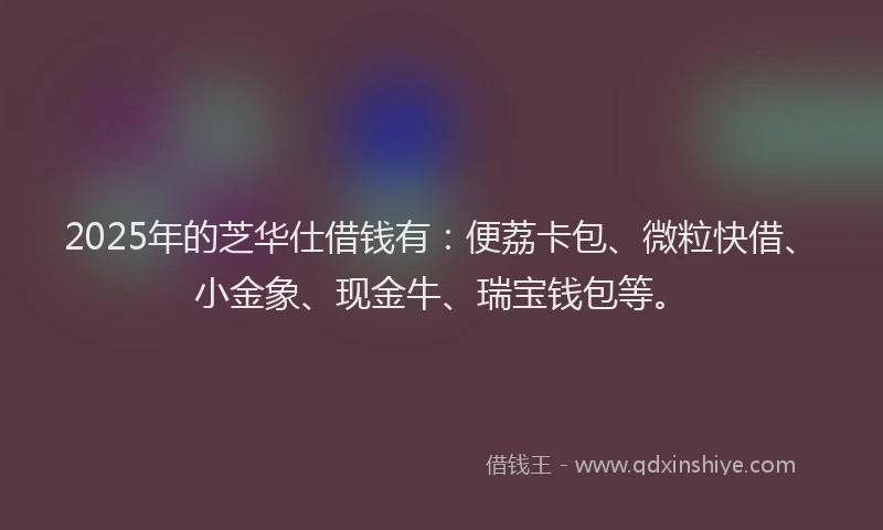 2025年的芝华仕借钱有：便荔卡包、微粒快借、小金象、现金牛、瑞宝钱包等。