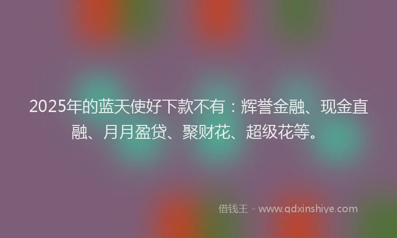 2025年的蓝天使好下款不有：辉誉金融、现金直融、月月盈贷、聚财花、超级花等。