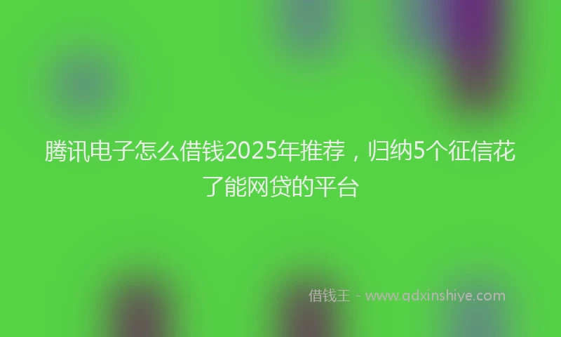 腾讯电子怎么借钱2025年推荐，归纳5个征信花了能网贷的平台