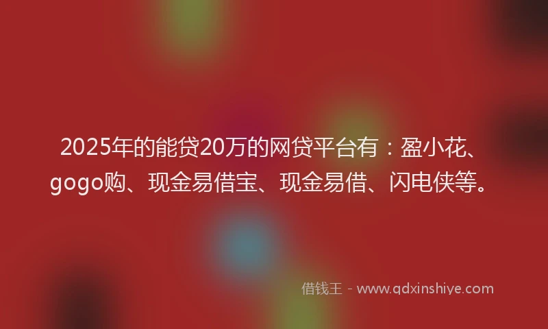 2025年的能贷20万的网贷平台有：盈小花、gogo购、现金易借宝、现金易借、闪电侠等。