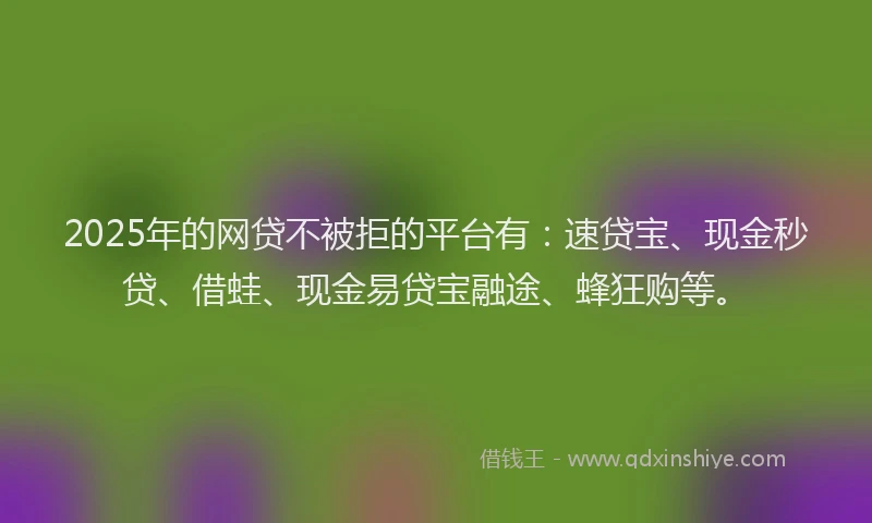 2025年的网贷不被拒的平台有：速贷宝、现金秒贷、借蛙、现金易贷宝融途、蜂狂购等。