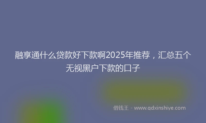 融享通什么贷款好下款啊2025年推荐，汇总五个无视黑户下款的口子