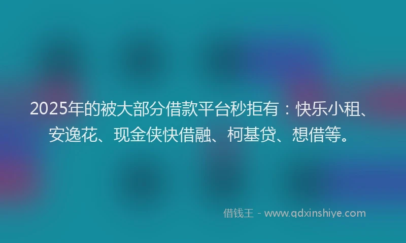 2025年的被大部分借款平台秒拒有：快乐小租、安逸花、现金侠快借融、柯基贷、想借等。