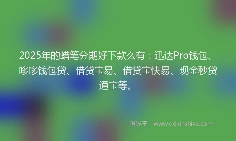 2025年的蜡笔分期好下款么有：迅达Pro钱包、哆哆钱包贷、借贷宝易、借贷宝快易、现金秒贷通宝等。