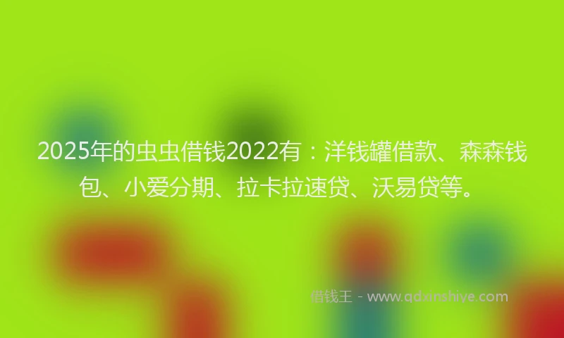 2025年的虫虫借钱2022有：洋钱罐借款、森森钱包、小爱分期、拉卡拉速贷、沃易贷等。