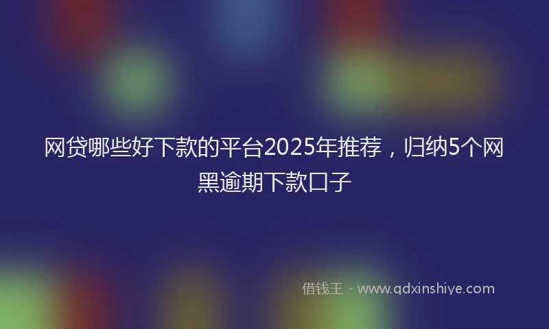 网贷哪些好下款的平台2025年推荐，归纳5个网黑逾期下款口子