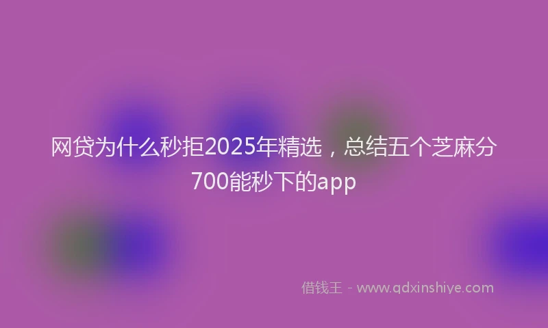 网贷为什么秒拒2025年精选，总结五个芝麻分700能秒下的app