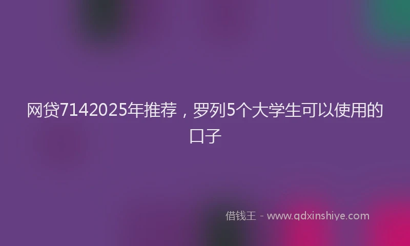 网贷7142025年推荐，罗列5个大学生可以使用的口子