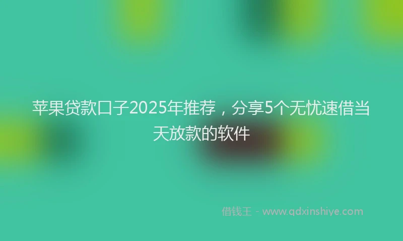 苹果贷款口子2025年推荐，分享5个无忧速借当天放款的软件