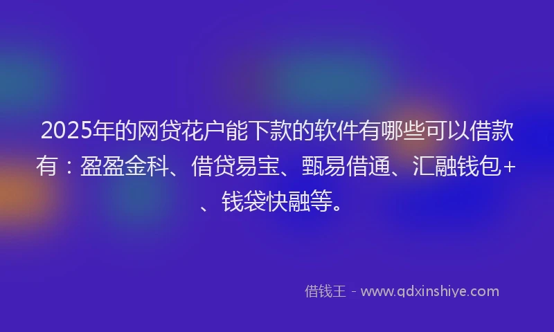 2025年的网贷花户能下款的软件有哪些可以借款有：盈盈金科、借贷易宝、甄易借通、汇融钱包+、钱袋快融等。