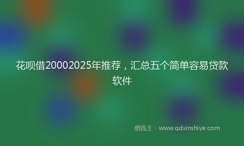 花呗借20002025年推荐，汇总五个简单容易贷款软件