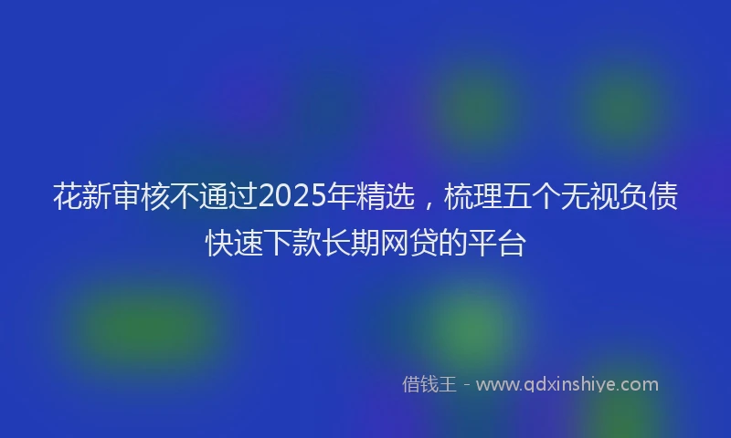 花新审核不通过2025年精选，梳理五个无视负债快速下款长期网贷的平台