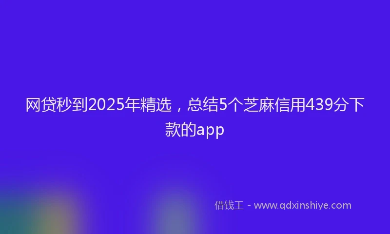 网贷秒到2025年精选，总结5个芝麻信用439分下款的app