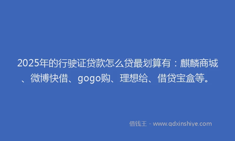 2025年的行驶证贷款怎么贷最划算有：麒麟商城、微博快借、gogo购、理想给、借贷宝盒等。